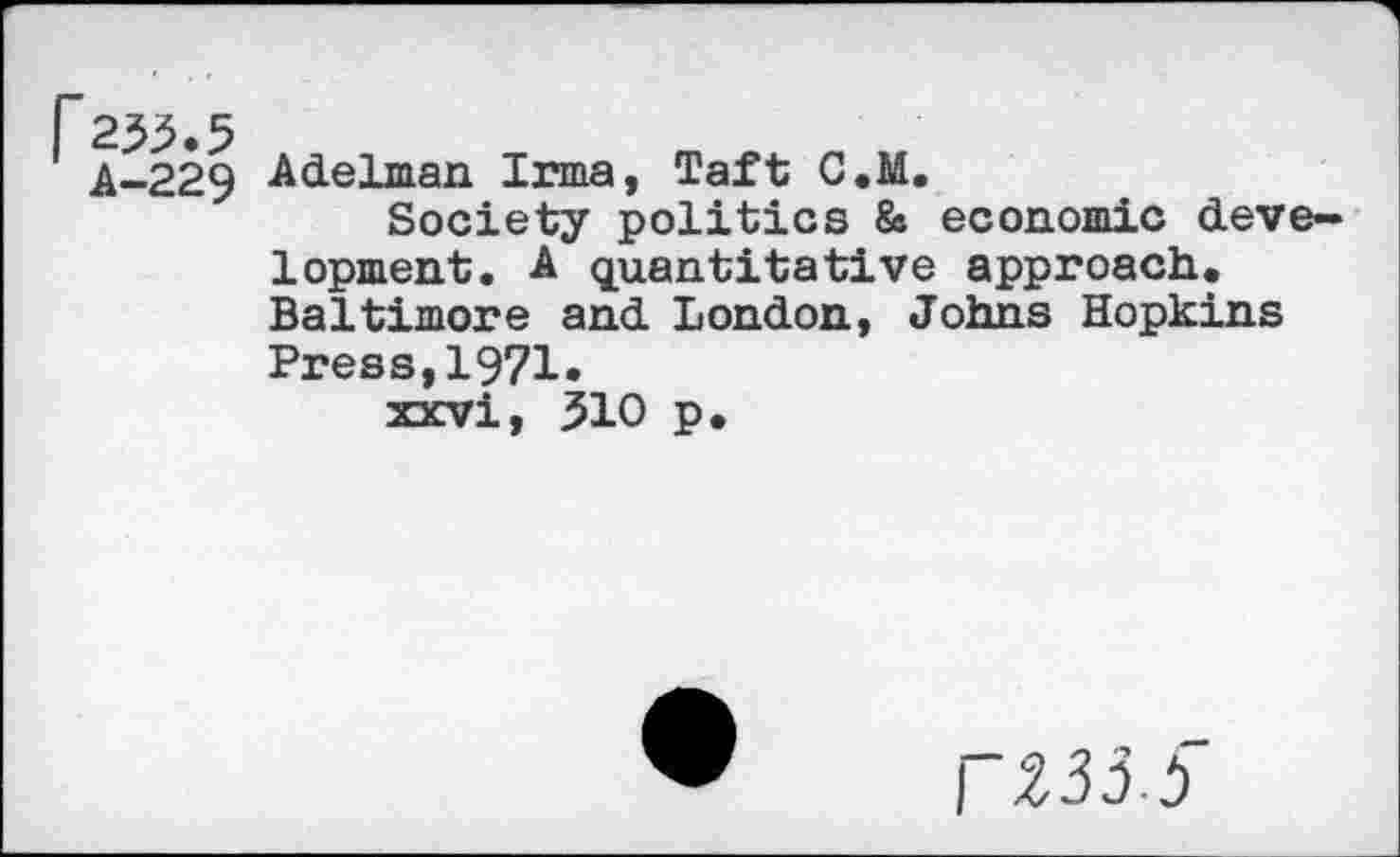 ﻿A-229 -Adelman Irma, Taft C.M.
Society politics 8s economic development. A quantitative approach. Baltimore and London, Johns Hopkins Press,1971»
xxvi, 510 p.
rZ35S